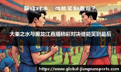 大秦之水与黑龙江直播精彩对决谁能笑到最后