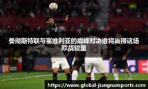 曼彻斯特联与塞维利亚的巅峰对决谁将赢得这场欧战较量